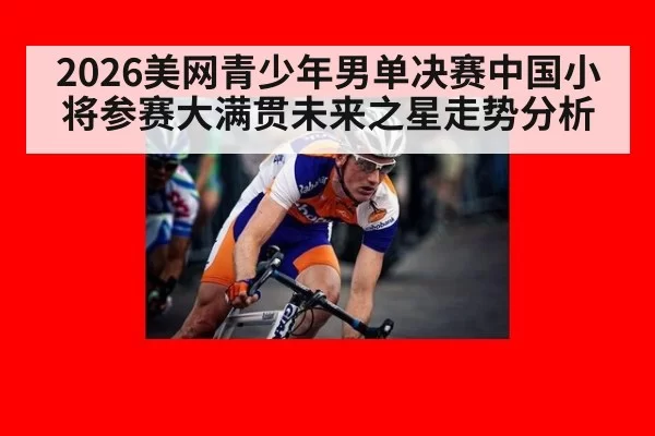 2026美网青少年男单决赛中国小将参赛大满贯未来之星走势分析