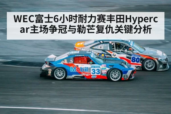 WEC富士6小时耐力赛丰田Hypercar主场争冠与勒芒复仇关键分析